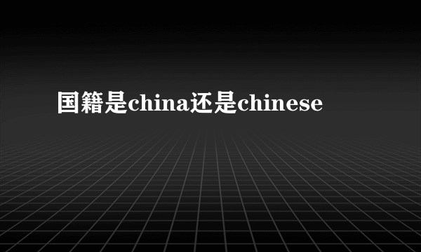 国籍是china还是chinese