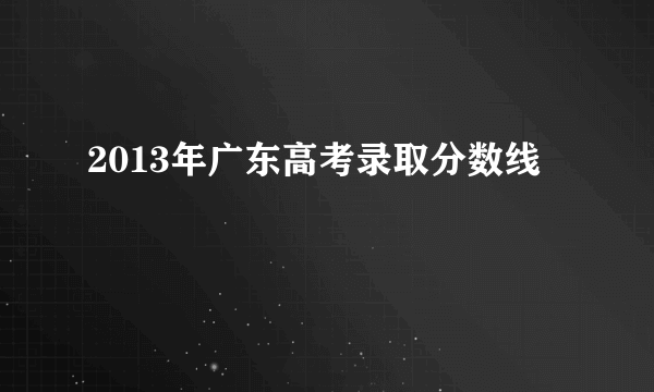 2013年广东高考录取分数线