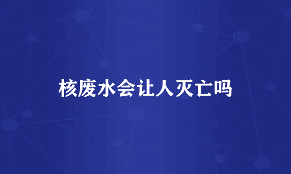 核废水会让人灭亡吗