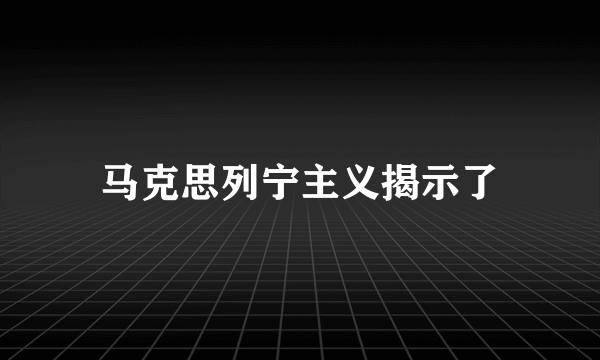 马克思列宁主义揭示了