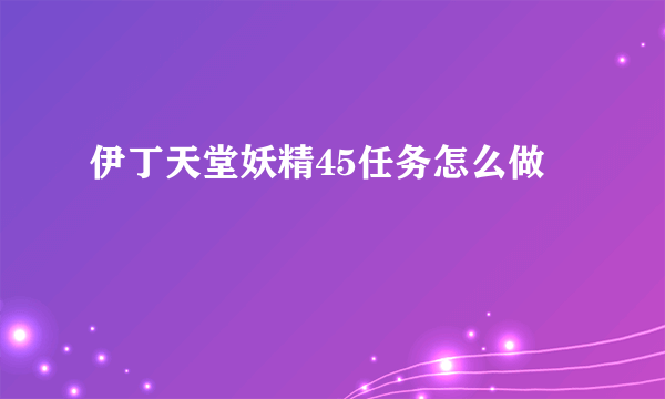 伊丁天堂妖精45任务怎么做