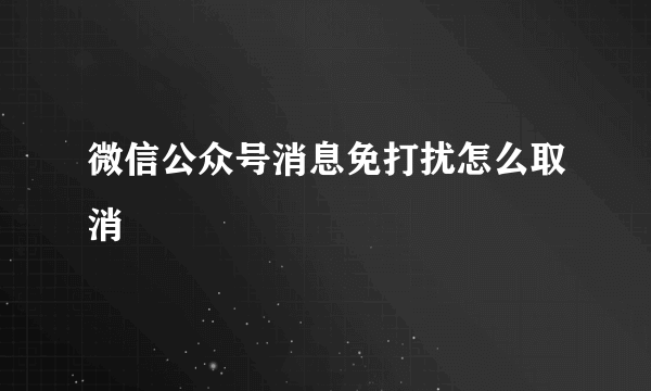 微信公众号消息免打扰怎么取消