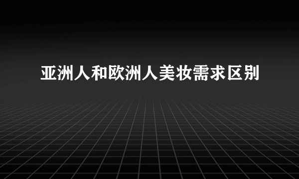 亚洲人和欧洲人美妆需求区别