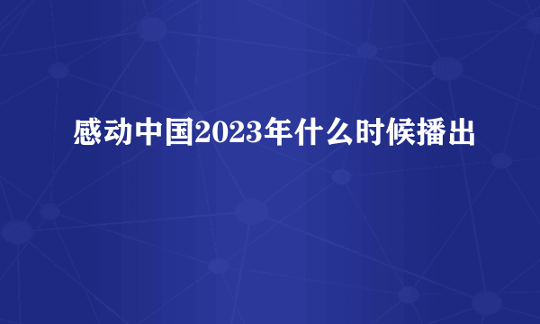 感动中国2023年什么时候播出