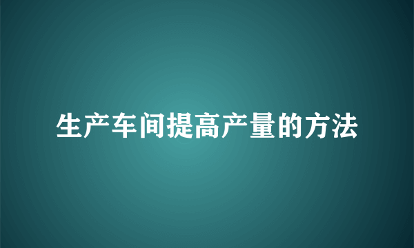 生产车间提高产量的方法