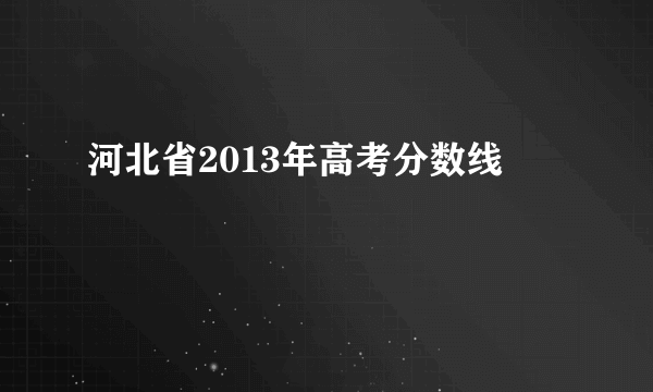 河北省2013年高考分数线