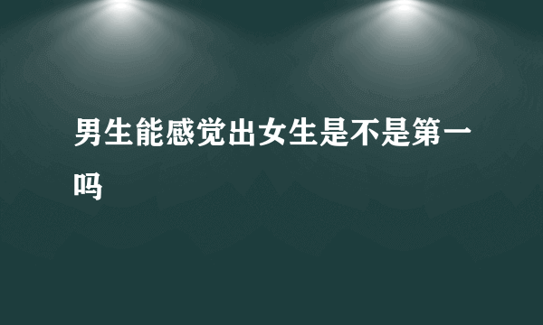 男生能感觉出女生是不是第一吗