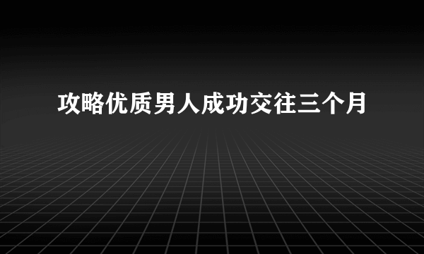 攻略优质男人成功交往三个月