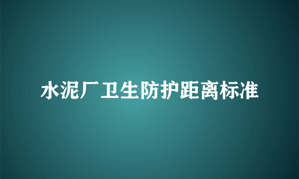 水泥厂卫生防护距离标准