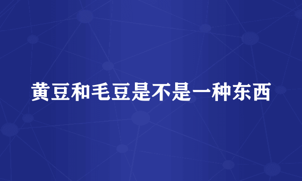 黄豆和毛豆是不是一种东西