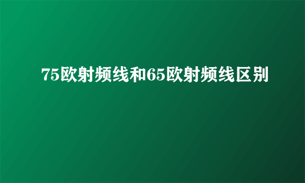 75欧射频线和65欧射频线区别