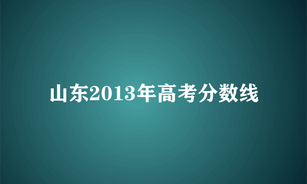 山东2013年高考分数线