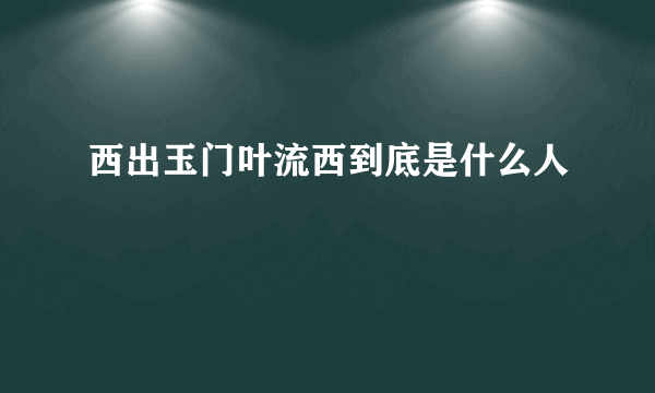 西出玉门叶流西到底是什么人