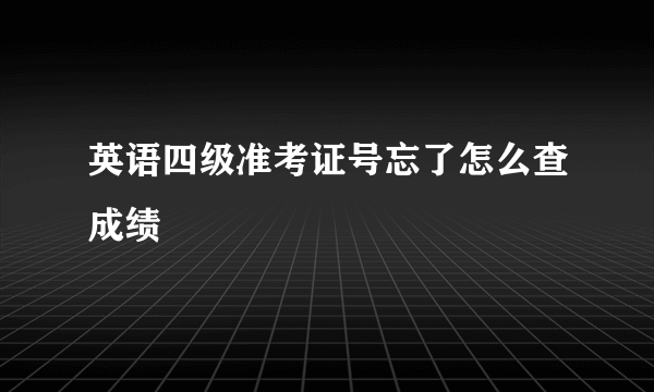 英语四级准考证号忘了怎么查成绩