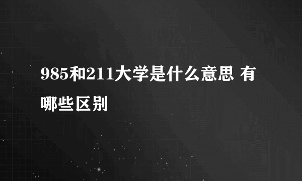 985和211大学是什么意思 有哪些区别