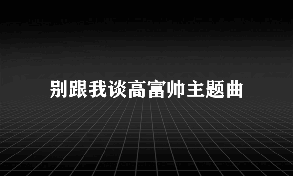 别跟我谈高富帅主题曲