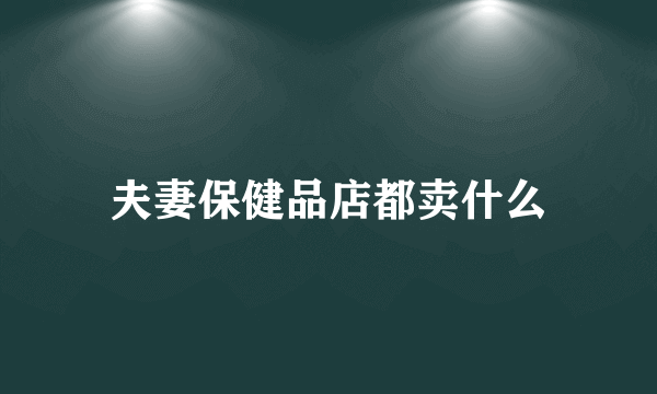 夫妻保健品店都卖什么