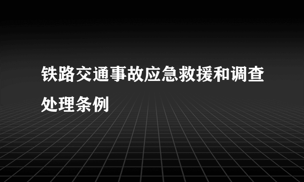 铁路交通事故应急救援和调查处理条例