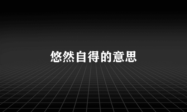 悠然自得的意思