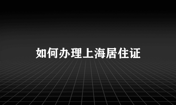 如何办理上海居住证