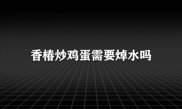 香椿炒鸡蛋需要焯水吗