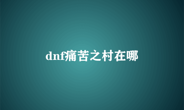 dnf痛苦之村在哪