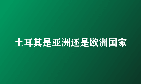 土耳其是亚洲还是欧洲国家