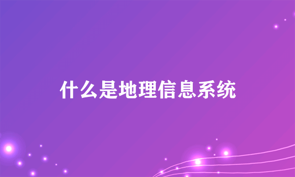 什么是地理信息系统