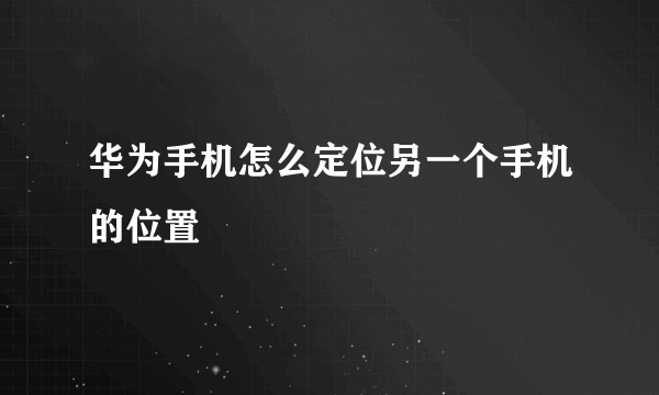 华为手机怎么定位另一个手机的位置