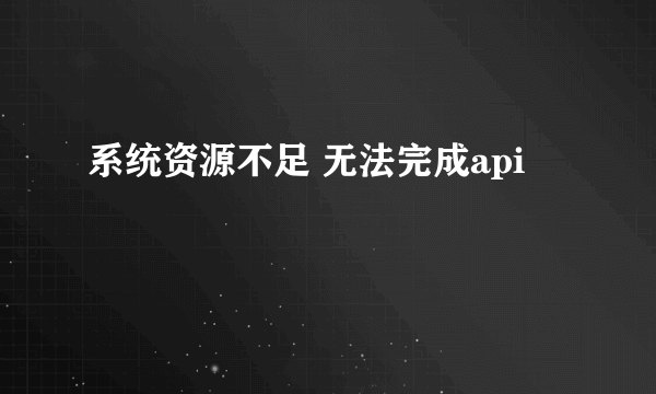 系统资源不足 无法完成api