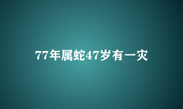 77年属蛇47岁有一灾