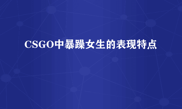 CSGO中暴躁女生的表现特点