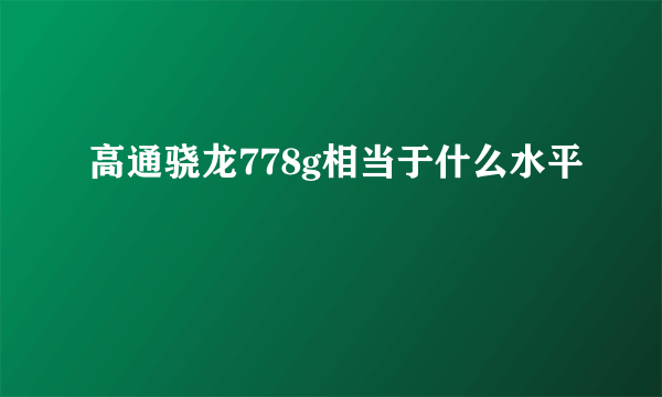 高通骁龙778g相当于什么水平