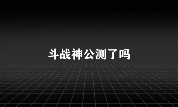 斗战神公测了吗