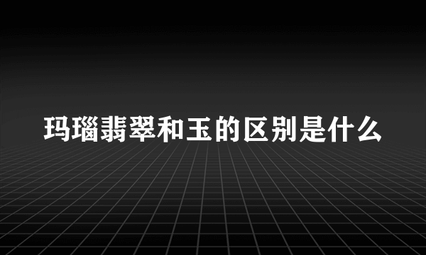 玛瑙翡翠和玉的区别是什么