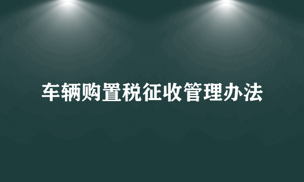 车辆购置税征收管理办法