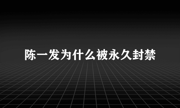 陈一发为什么被永久封禁