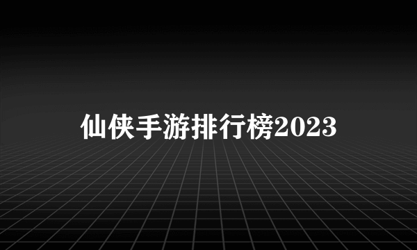 仙侠手游排行榜2023