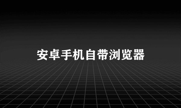 安卓手机自带浏览器