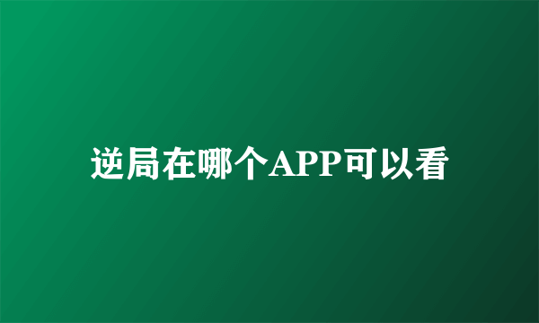 逆局在哪个APP可以看