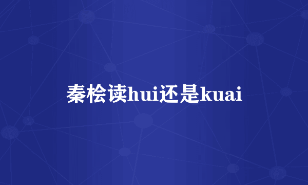 秦桧读hui还是kuai