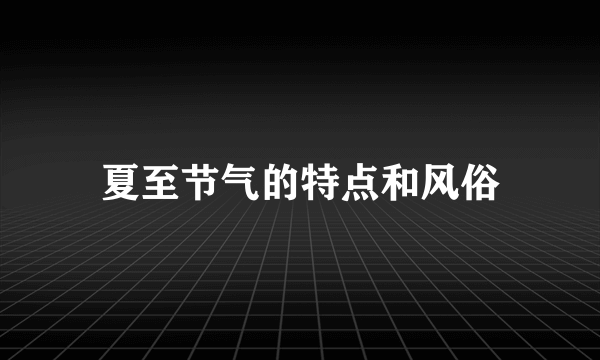 夏至节气的特点和风俗