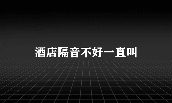 酒店隔音不好一直叫