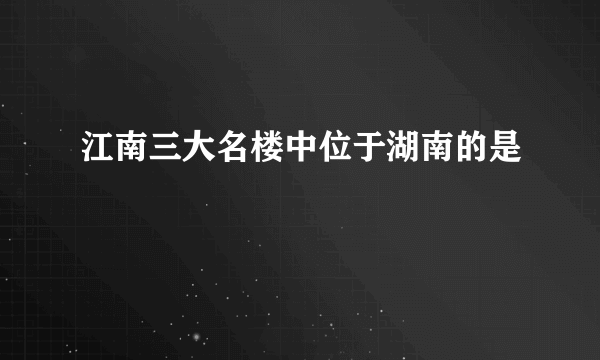 江南三大名楼中位于湖南的是