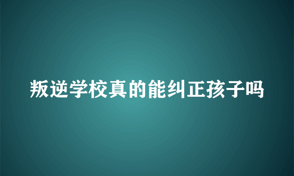 叛逆学校真的能纠正孩子吗