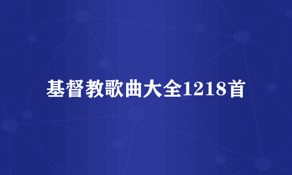 基督教歌曲大全1218首