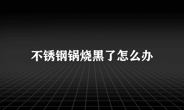 不锈钢锅烧黑了怎么办