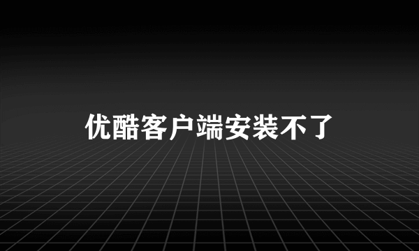 优酷客户端安装不了