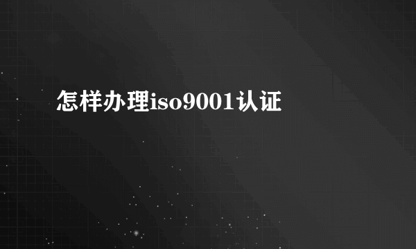 怎样办理iso9001认证