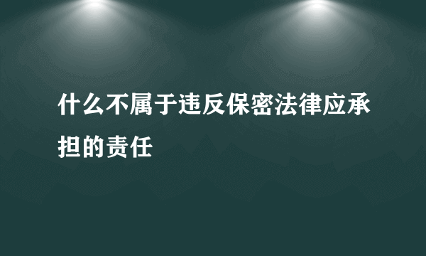 什么不属于违反保密法律应承担的责任